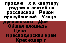 продаю 2-х.к.квартиру рядом с лентой на российской › Район ­ прикубанский › Улица ­ дунаевского › Дом ­ 23/1 › Общая площадь ­ 60 › Цена ­ 1 626 000 - Краснодарский край, Краснодар г. Недвижимость » Квартиры продажа   . Краснодарский край,Краснодар г.